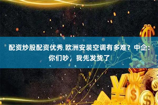 配资炒股配资优秀 欧洲安装空调有多难？中企：你们吵，我先发货了