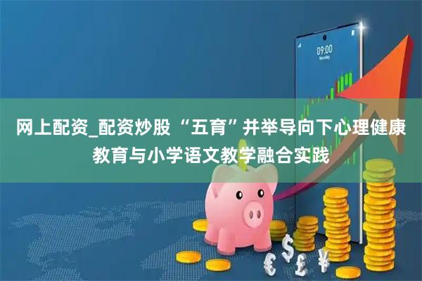 网上配资_配资炒股 “五育”并举导向下心理健康教育与小学语文教学融合实践