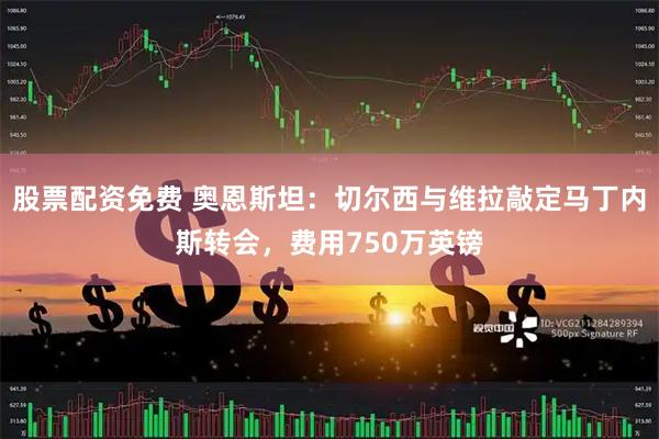 股票配资免费 奥恩斯坦：切尔西与维拉敲定马丁内斯转会，费用750万英镑