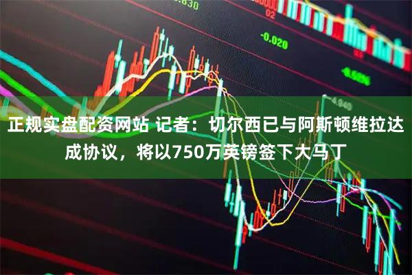 正规实盘配资网站 记者：切尔西已与阿斯顿维拉达成协议，将以750万英镑签下大马丁