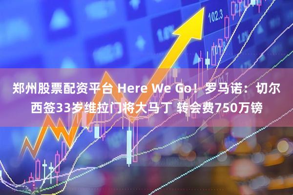 郑州股票配资平台 Here We Go！罗马诺：切尔西签33岁维拉门将大马丁 转会费750万镑