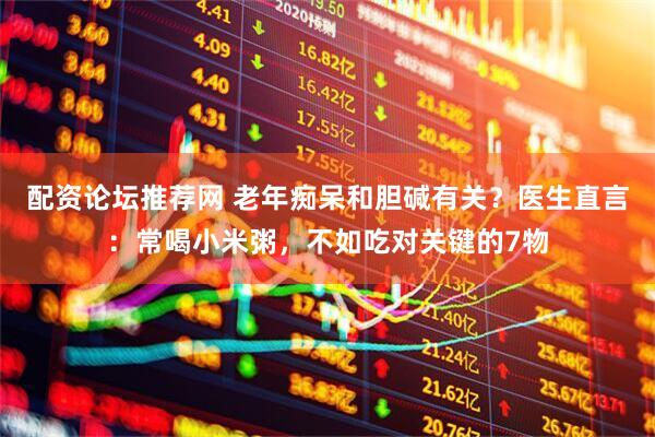 配资论坛推荐网 老年痴呆和胆碱有关？医生直言：常喝小米粥，不如吃对关键的7物