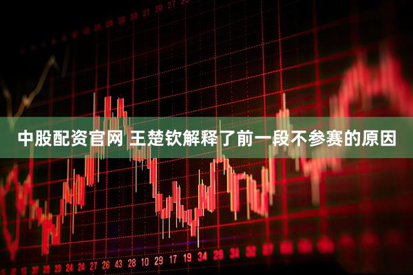 中股配资官网 王楚钦解释了前一段不参赛的原因
