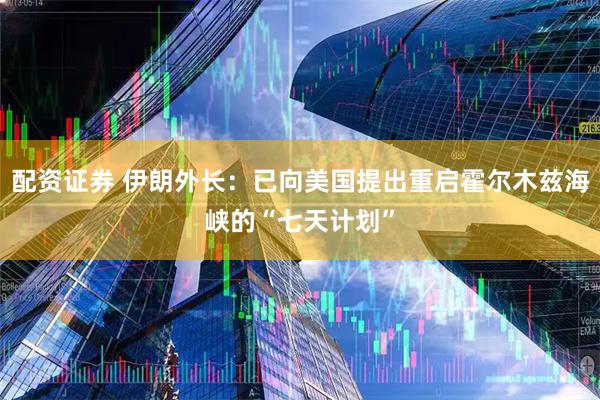 配资证券 伊朗外长：已向美国提出重启霍尔木兹海峡的“七天计划”
