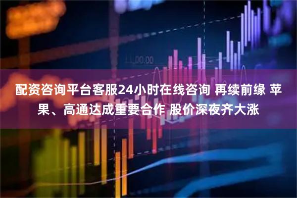 配资咨询平台客服24小时在线咨询 再续前缘 苹果、高通达成重要合作 股价深夜齐大涨