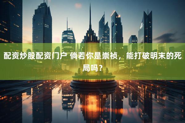 配资炒股配资门户 倘若你是崇祯，能打破明末的死局吗？
