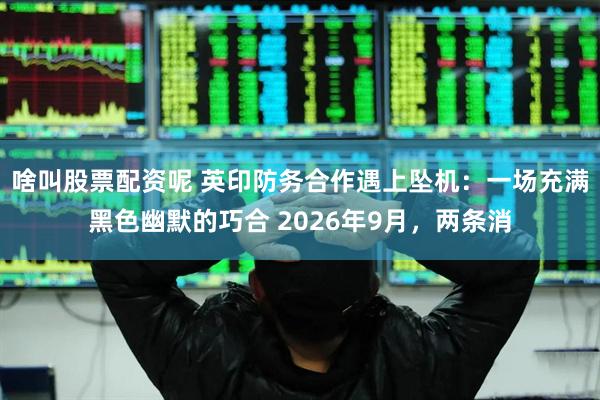 啥叫股票配资呢 英印防务合作遇上坠机:一场充满黑色幽默的巧合 2026年9月,两条消