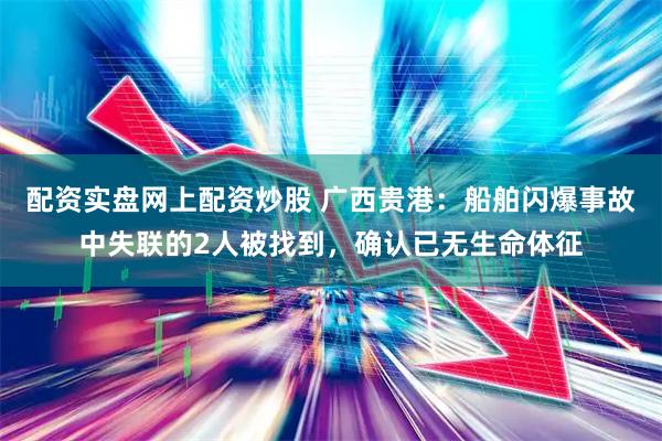 配资实盘网上配资炒股 广西贵港：船舶闪爆事故中失联的2人被找到，确认已无生命体征