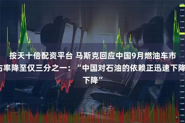 按天十倍配资平台 马斯克回应中国9月燃油车市占率降至仅三分之一：“中国对石油的依赖正迅速下降”